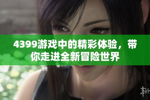 4399游戏中的精彩体验，带你走进全新冒险世界