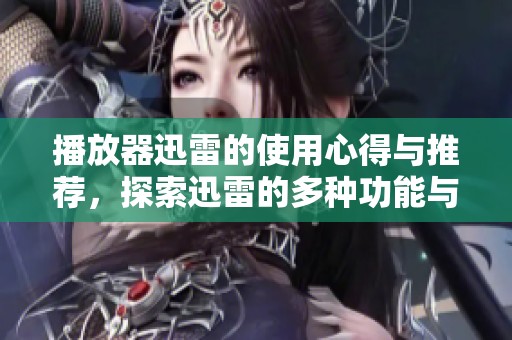 播放器迅雷的使用心得与推荐，探索迅雷的多种功能与优越体验