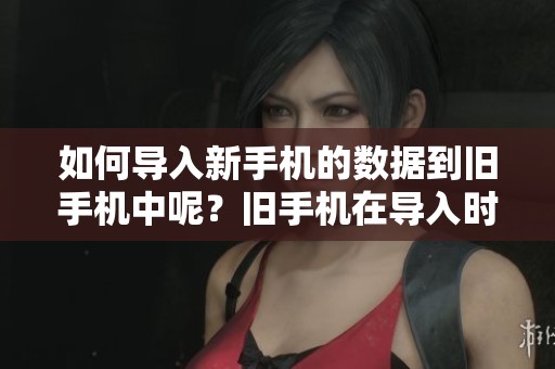 如何导入新手机的数据到旧手机中呢？旧手机在导入时可以采取哪些方法？