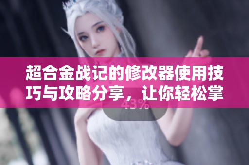 超合金战记的修改器使用技巧与攻略分享，让你轻松掌控游戏体验