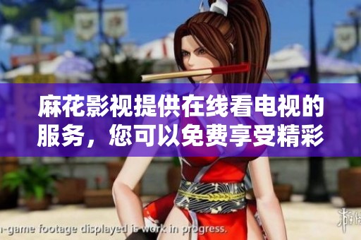 麻花影视提供在线看电视的服务，您可以免费享受精彩内容。