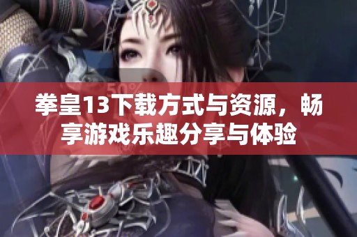 拳皇13下载方式与资源，畅享游戏乐趣分享与体验