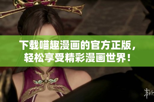 下载喵趣漫画的官方正版，轻松享受精彩漫画世界！