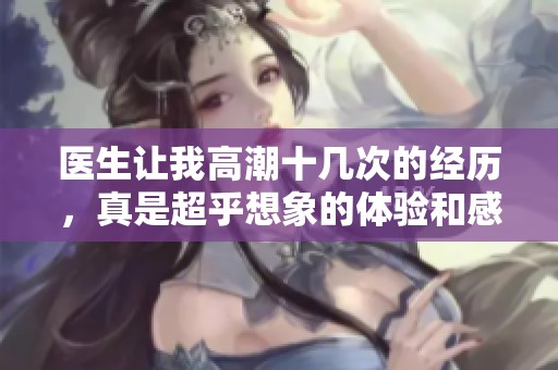 医生让我高潮十几次的经历，真是超乎想象的体验和感受