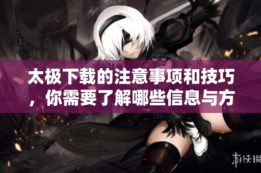 太极下载的注意事项和技巧，你需要了解哪些信息与方法呢