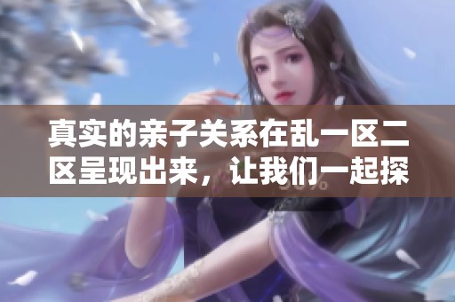 真实的亲子关系在乱一区二区呈现出来，让我们一起探索这其中的故事与情感。
