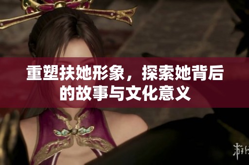 重塑扶她形象，探索她背后的故事与文化意义