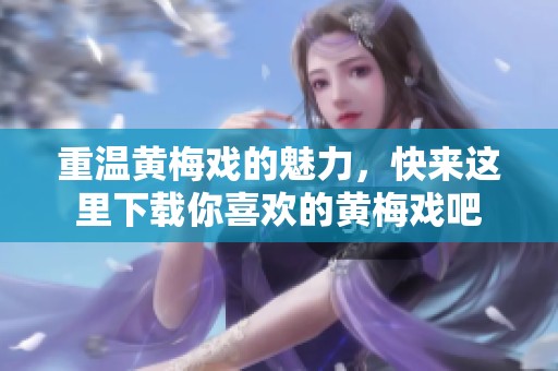 重温黄梅戏的魅力，快来这里下载你喜欢的黄梅戏吧