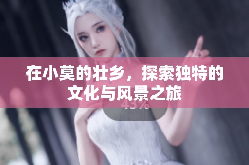在小莫的壮乡，探索独特的文化与风景之旅