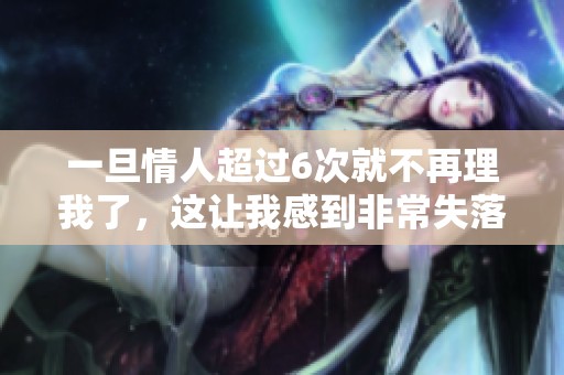 一旦情人超过6次就不再理我了，这让我感到非常失落与无奈。
