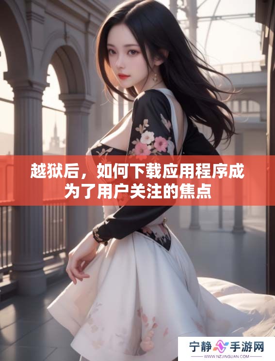 越狱后，如何下载应用程序成为了用户关注的焦点
