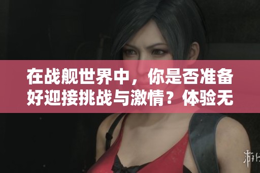 在战舰世界中，你是否准备好迎接挑战与激情？体验无限海战乐趣的全新篇章！