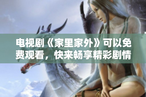 电视剧《家里家外》可以免费观看，快来畅享精彩剧情吧