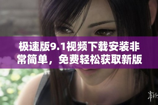 极速版9.1视频下载安装非常简单，免费轻松获取新版本的使用体验