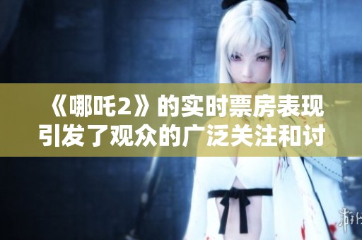 《哪吒2》的实时票房表现引发了观众的广泛关注和讨论