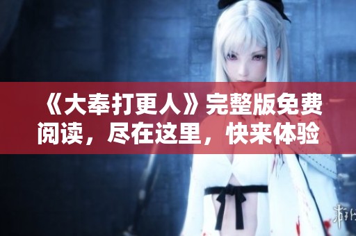 《大奉打更人》完整版免费阅读，尽在这里，快来体验精彩故事！