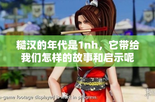 糙汉的年代是1nh，它带给我们怎样的故事和启示呢