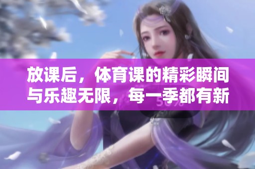 放课后，**课的精彩瞬间与乐趣无限，每一季都有新发现