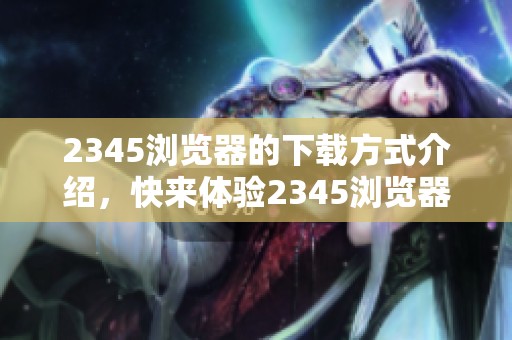 2345浏览器的下载方式介绍，快来体验2345浏览器的便捷与快速