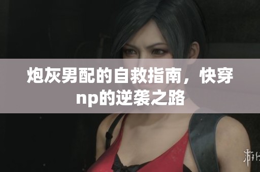 炮灰男配的自救指南，快穿np的逆袭之路