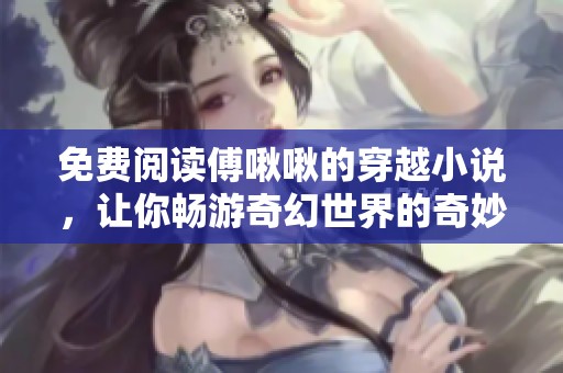 免费阅读傅啾啾的穿越小说，让你畅游奇幻世界的奇妙冒险