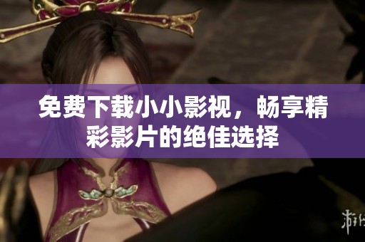 免费下载小小影视，畅享精彩影片的绝佳选择