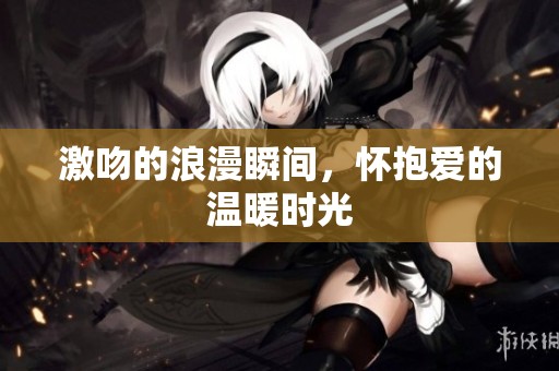 激吻的浪漫瞬间，怀抱爱的温暖时光