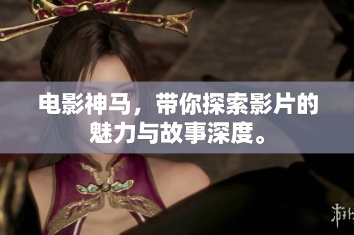 电影神马，带你探索影片的魅力与故事深度。