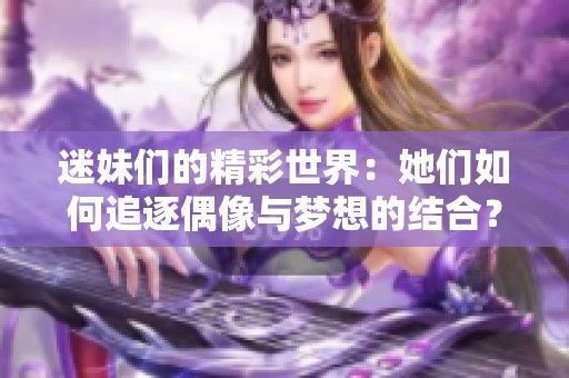 迷妹们的精彩世界：她们如何追逐偶像与梦想的结合？