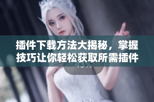 插件下载方法大揭秘，掌握技巧让你轻松获取所需插件