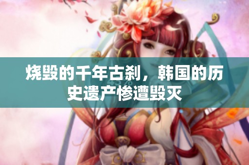 烧毁的千年古刹，韩国的历史遗产惨遭毁灭
