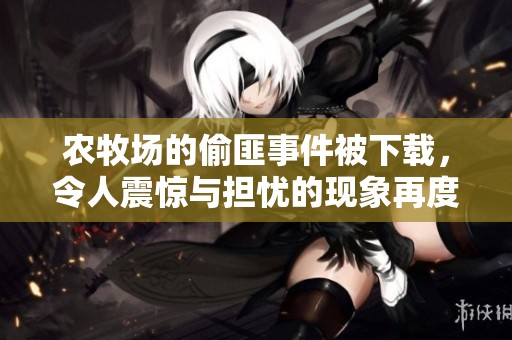 农牧场的偷匪事件被下载，令人震惊与担忧的现象再度发生