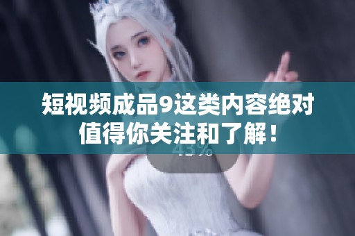短视频成品9这类内容绝对值得你关注和了解！