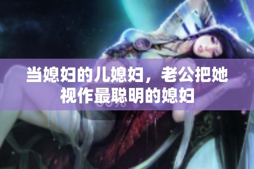 当媳妇的儿媳妇，老公把她视作最聪明的媳妇