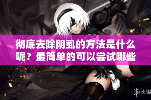 彻底去除阴虱的方法是什么呢？最简单的可以尝试哪些方式呢？