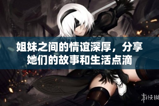 姐妹之间的情谊深厚，分享她们的故事和生活点滴