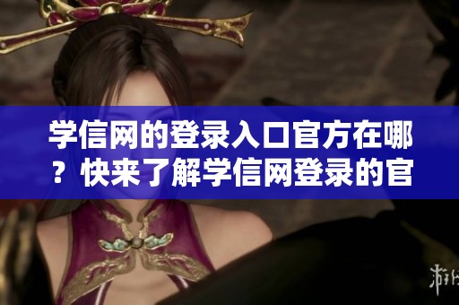 学信网的登录入口官方在哪？快来了解学信网登录的官方入口信息！