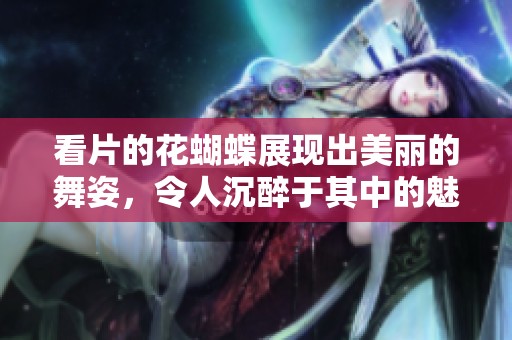 看片的花蝴蝶展现出美丽的舞姿，令人沉醉于其中的魅力之中
