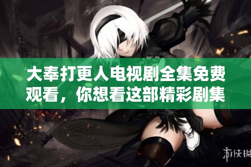 大奉打更人电视剧全集免费观看，你想看这部精彩剧集吗？