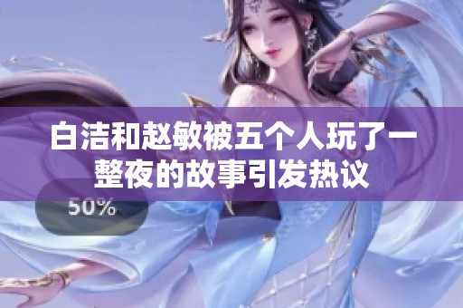 白洁和赵敏被五个人玩了一整夜的故事引发热议