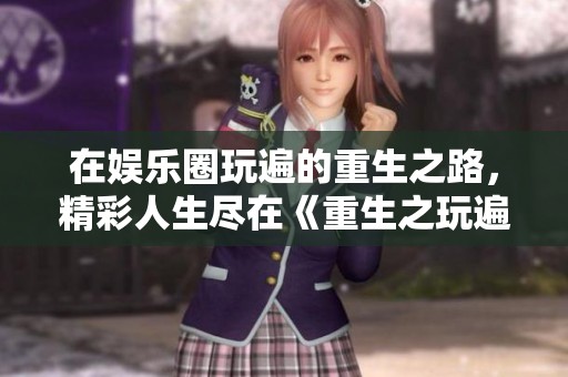 在娱乐圈玩遍的重生之路，精彩人生尽在《重生之玩遍娱乐圈》全文阅读中
