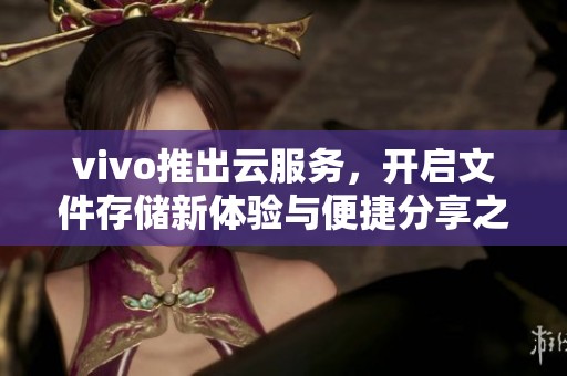 vivo推出云服务，开启文件存储新体验与便捷分享之路