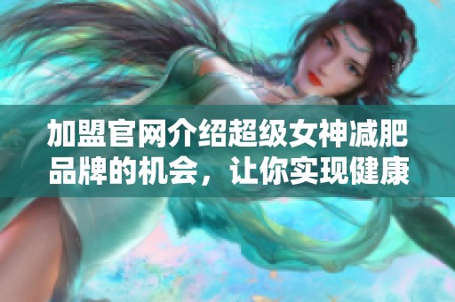 加盟官网介绍超级女神减肥品牌的机会，让你实现健康美丽。