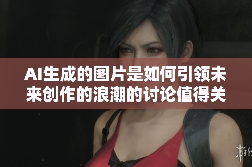 AI生成的图片是如何引领未来创作的浪潮的讨论值得关注