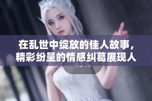 在乱世中绽放的佳人故事，精彩纷呈的情感纠葛展现人性之美