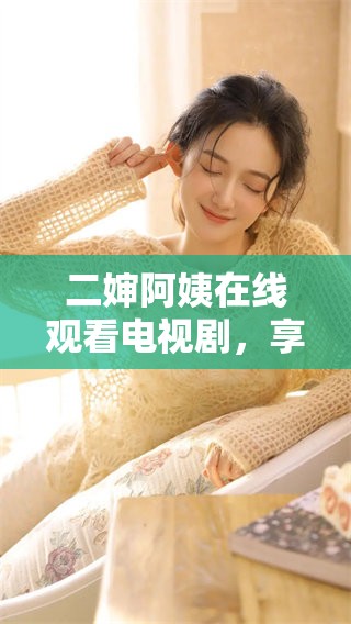 二婶阿姨在线观看电视剧，享受40岁的乐趣与精彩故事