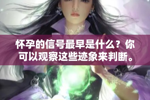 怀孕的信号最早是什么？你可以观察这些迹象来判断。