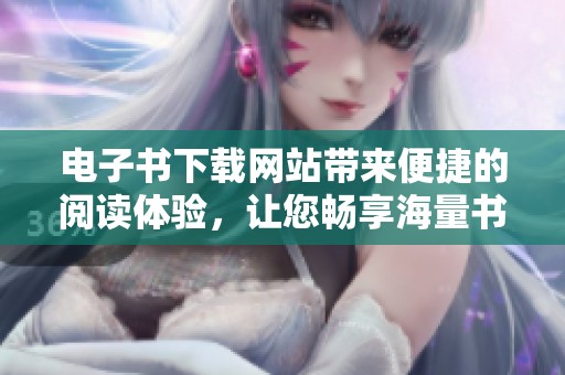 电子书下载网站带来便捷的阅读体验，让您畅享海量书籍资源的无限可能