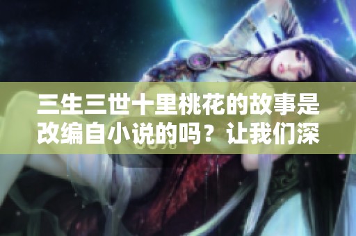 三生三世十里桃花的故事是改编自小说的吗？让我们深入探讨一下吧。