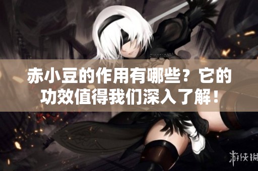 赤小豆的作用有哪些？它的功效值得我们深入了解！